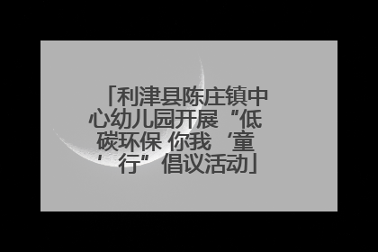 利津县陈庄镇中心幼儿园开展“低碳环保 你我‘童’行”倡议活动