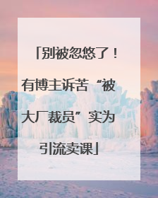 别被忽悠了！有博主诉苦“被大厂裁员”实为引流卖课