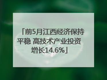 前5月江西经济保持平稳 高技术产业投资增长14.6%