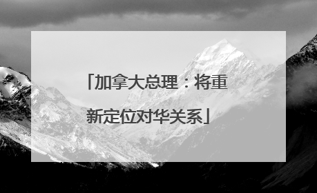 加拿大总理：将重新定位对华关系