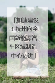 加速建设！抚州向全国新能源汽车区域制造中心迈进
