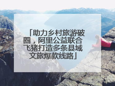 助力乡村旅游破圈，阿里公益联合飞猪打造多条县域文旅爆款线路
