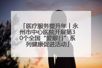 医疗服务提升年丨永州市中心医院开展第30个全国“爱眼日”系列健康促进活动