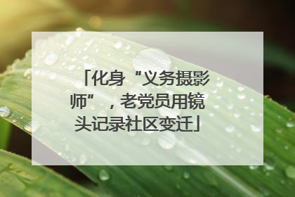化身“义务摄影师”，老党员用镜头记录社区变迁