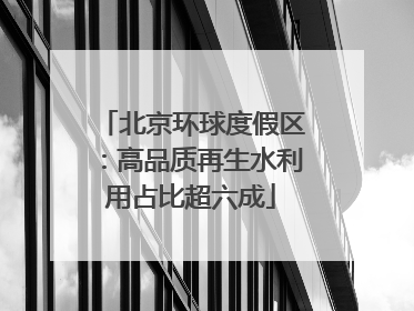 北京环球度假区：高品质再生水利用占比超六成