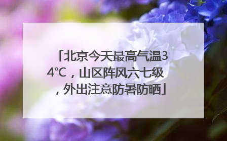 北京今天最高气温34℃，山区阵风六七级，外出注意防暑防晒