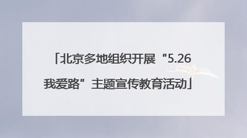 北京多地组织开展“5.26 我爱路”主题宣传教育活动