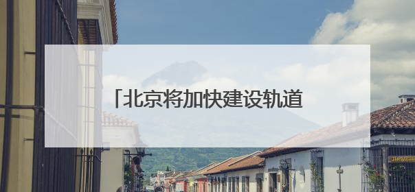北京将加快建设轨道快线网！包括R4线一期、19号线二期等