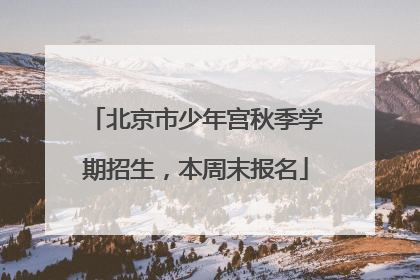 北京市少年宫秋季学期招生，本周末报名
