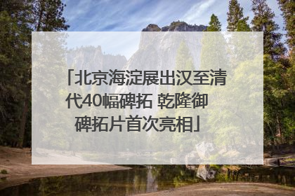 北京海淀展出汉至清代40幅碑拓 乾隆御碑拓片首次亮相