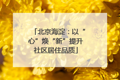 北京海淀：以“心”焕“新”提升社区居住品质