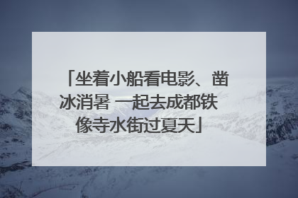 坐着小船看电影、凿冰消暑 一起去成都铁像寺水街过夏天