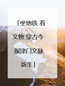 坐地铁 看文物 穿古今 探津门文脉新生