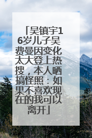 吴镇宇16岁儿子吴费曼因变化太大登上热搜，本人晒搞怪照：如果不喜欢现在的我可以离开