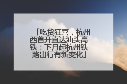 吃货狂喜，杭州西首开直达汕头高铁：下月起杭州铁路出行有新变化