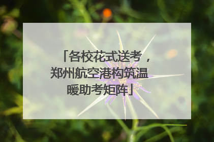 各校花式送考，郑州航空港构筑温暖助考矩阵