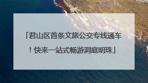 君山区首条文旅公交专线通车！快来一站式畅游洞庭明珠