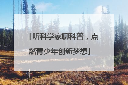 听科学家聊科普，点燃青少年创新梦想