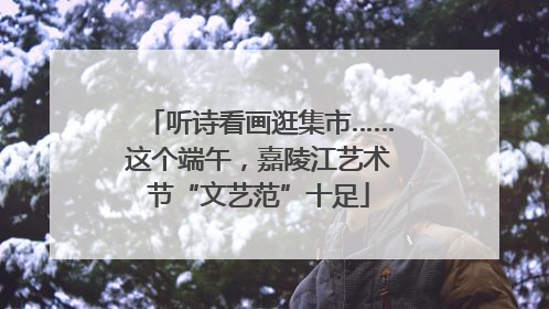 听诗看画逛集市……这个端午，嘉陵江艺术节“文艺范”十足