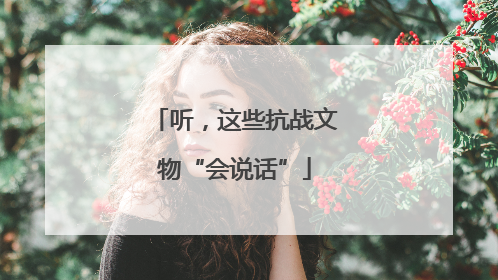 听，这些抗战文物“会说话”