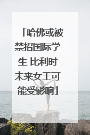 哈佛或被禁招国际学生 比利时未来女王可能受影响