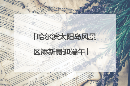 哈尔滨太阳岛风景区添新景迎端午