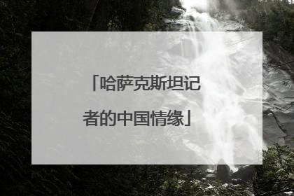 哈萨克斯坦记者的中国情缘