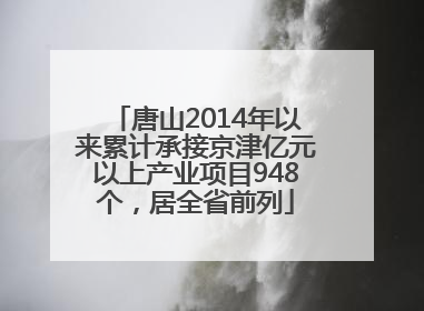 唐山2014年以来累计承接京津亿元以上产业项目948个，居全省前列