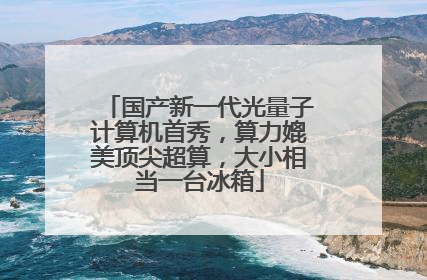 国产新一代光量子计算机首秀，算力媲美顶尖超算，大小相当一台冰箱