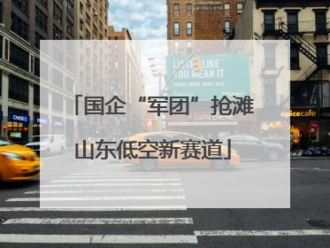 国企“军团”抢滩山东低空新赛道