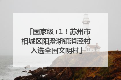 国家级+1！苏州市相城区阳澄湖镇消泾村入选全国文明村
