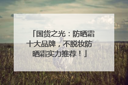 国货之光：防晒霜十大品牌，不脱妆防晒霜实力推荐！