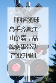 四省羽球高手齐聚江山争霸，品牌赛事带动产业升级