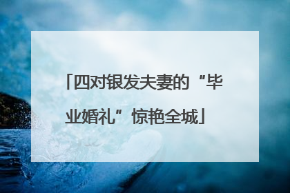 四对银发夫妻的“毕业婚礼”惊艳全城