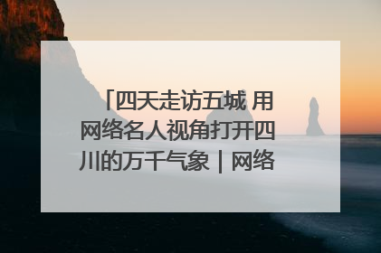 四天走访五城 用网络名人视角打开四川的万千气象｜网络名人四川行
