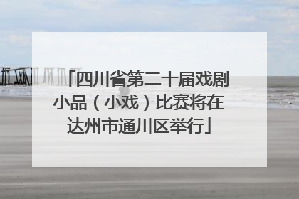 四川省第二十届戏剧小品（小戏）比赛将在达州市通川区举行