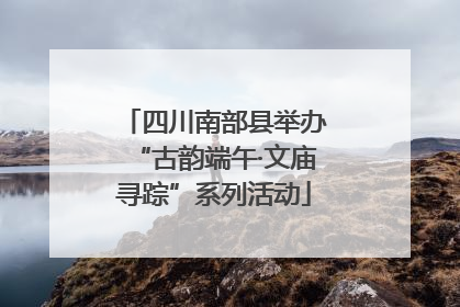 四川南部县举办“古韵端午·文庙寻踪”系列活动