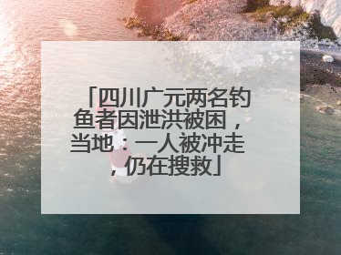 四川广元两名钓鱼者因泄洪被困，当地：一人被冲走，仍在搜救