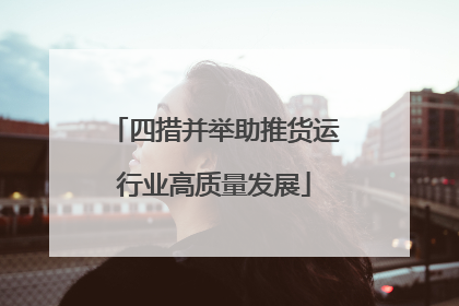 四措并举助推货运行业高质量发展