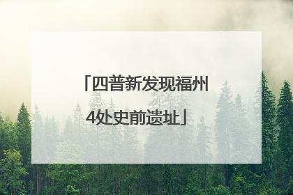 四普新发现福州4处史前遗址