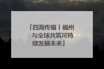 四海传福丨福州：与全球共筑可持续发展未来