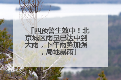 四预警生效中！北京城区雨量已达中到大雨，下午雨势加强，局地暴雨
