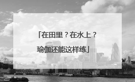 在田里？在水上？瑜伽还能这样练