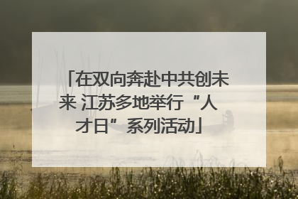 在双向奔赴中共创未来 江苏多地举行“人才日”系列活动