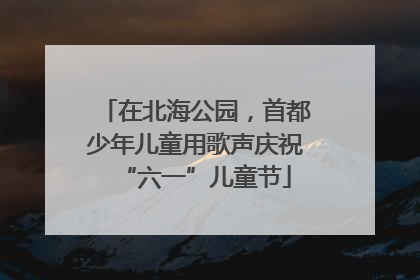 在北海公园，首都少年儿童用歌声庆祝“六一”儿童节