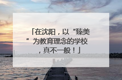 在沈阳，以“臻美”为教育理念的学校，真不一般！