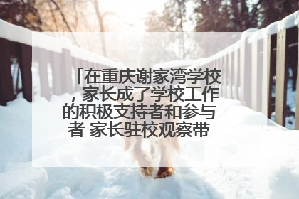 在重庆谢家湾学校，家长成了学校工作的积极支持者和参与者 家长驻校观察带来可喜变化