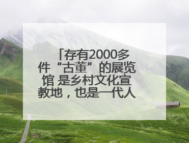存有2000多件“古董”的展览馆 是乡村文化宣教地，也是一代人的“乡愁”