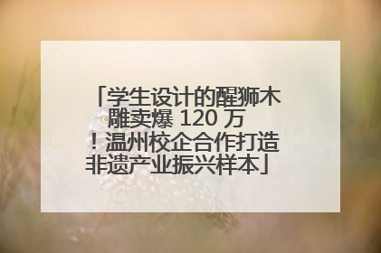 学生设计的醒狮木雕卖爆 120 万！温州校企合作打造非遗产业振兴样本