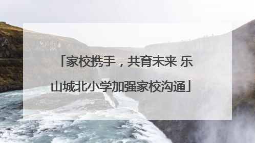 家校携手，共育未来 乐山城北小学加强家校沟通